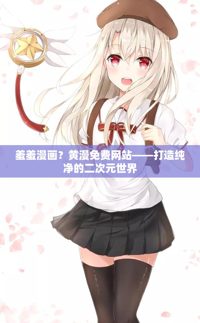 羞羞漫画？黄漫免费网站——打造纯净的二次元世界