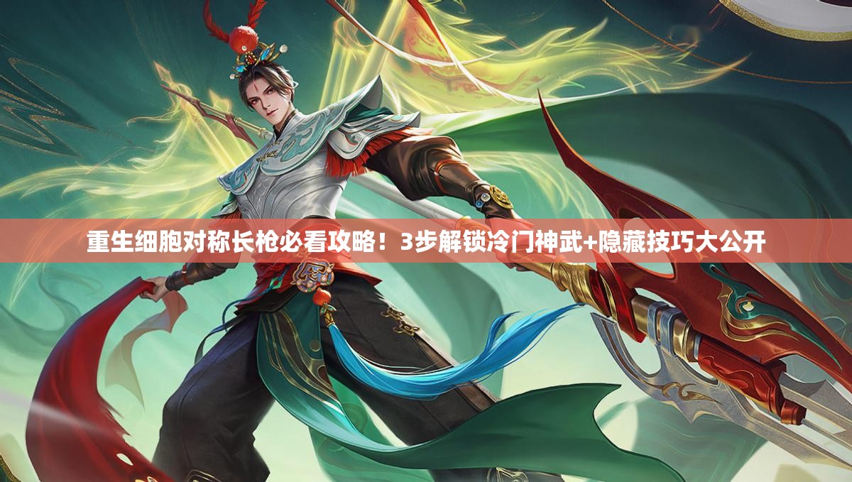 重生细胞对称长枪必看攻略！3步解锁冷门神武+隐藏技巧大公开